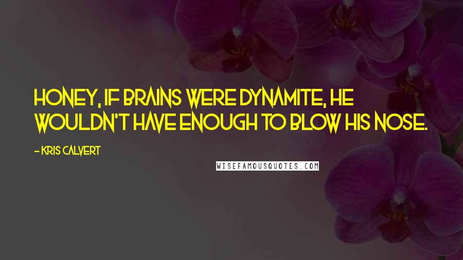 Kris Calvert Quotes: Honey, if brains were dynamite, he wouldn't have enough to blow his nose.