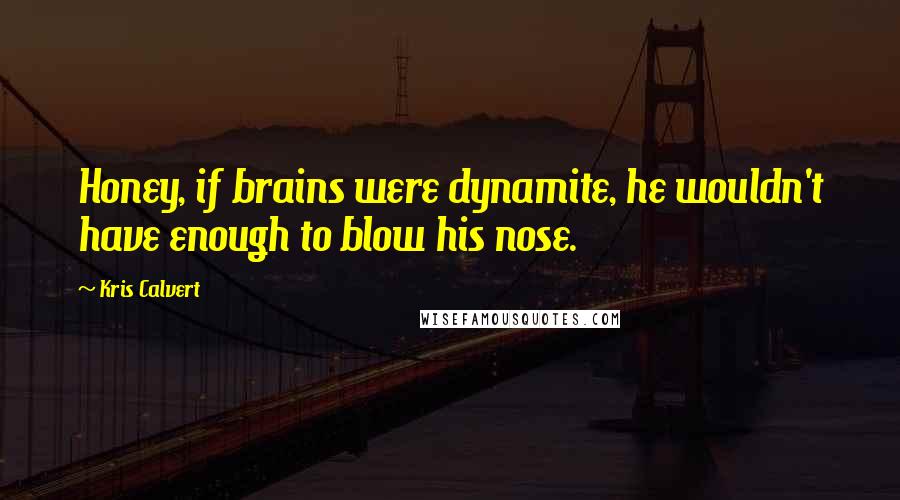 Kris Calvert Quotes: Honey, if brains were dynamite, he wouldn't have enough to blow his nose.