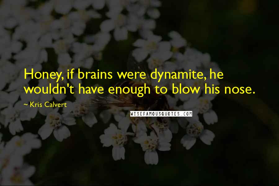 Kris Calvert Quotes: Honey, if brains were dynamite, he wouldn't have enough to blow his nose.