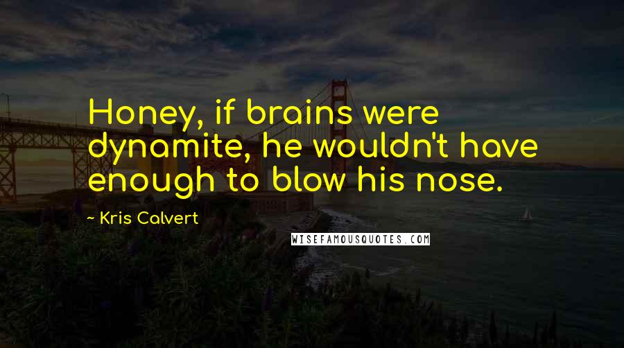 Kris Calvert Quotes: Honey, if brains were dynamite, he wouldn't have enough to blow his nose.