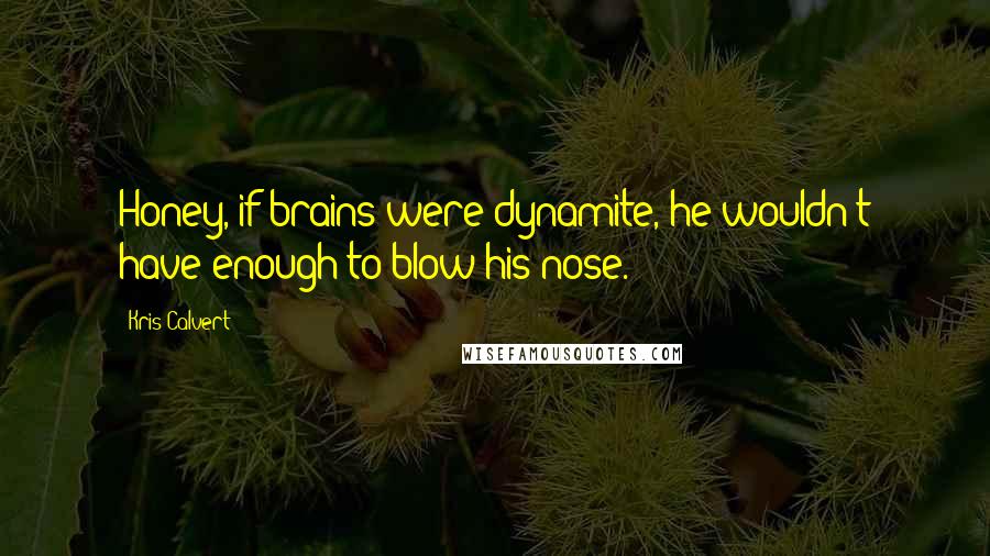 Kris Calvert Quotes: Honey, if brains were dynamite, he wouldn't have enough to blow his nose.