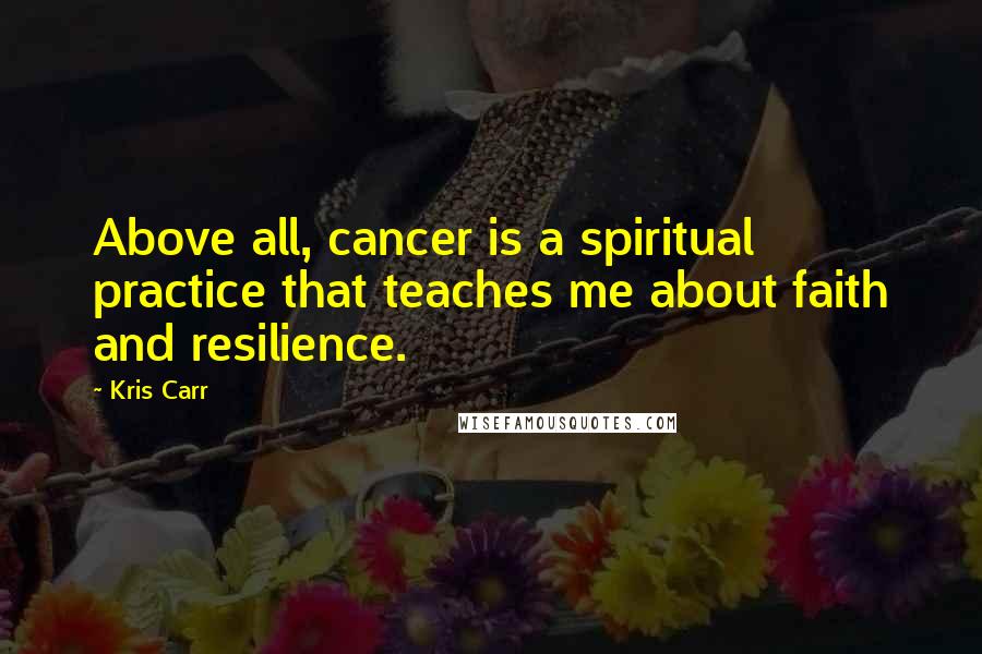 Kris Carr Quotes: Above all, cancer is a spiritual practice that teaches me about faith and resilience.