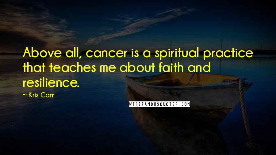 Kris Carr Quotes: Above all, cancer is a spiritual practice that teaches me about faith and resilience.