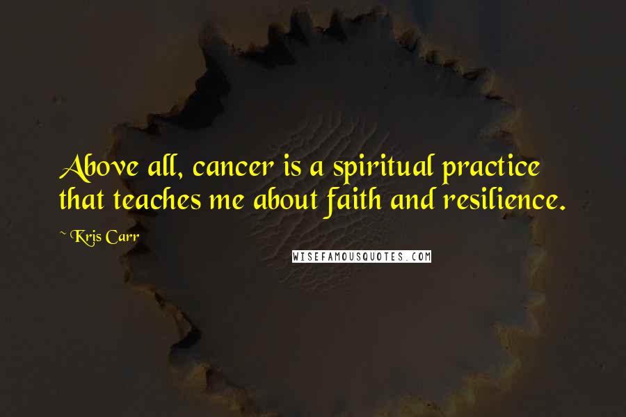 Kris Carr Quotes: Above all, cancer is a spiritual practice that teaches me about faith and resilience.