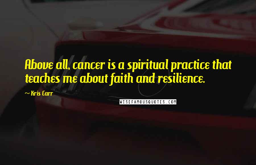 Kris Carr Quotes: Above all, cancer is a spiritual practice that teaches me about faith and resilience.