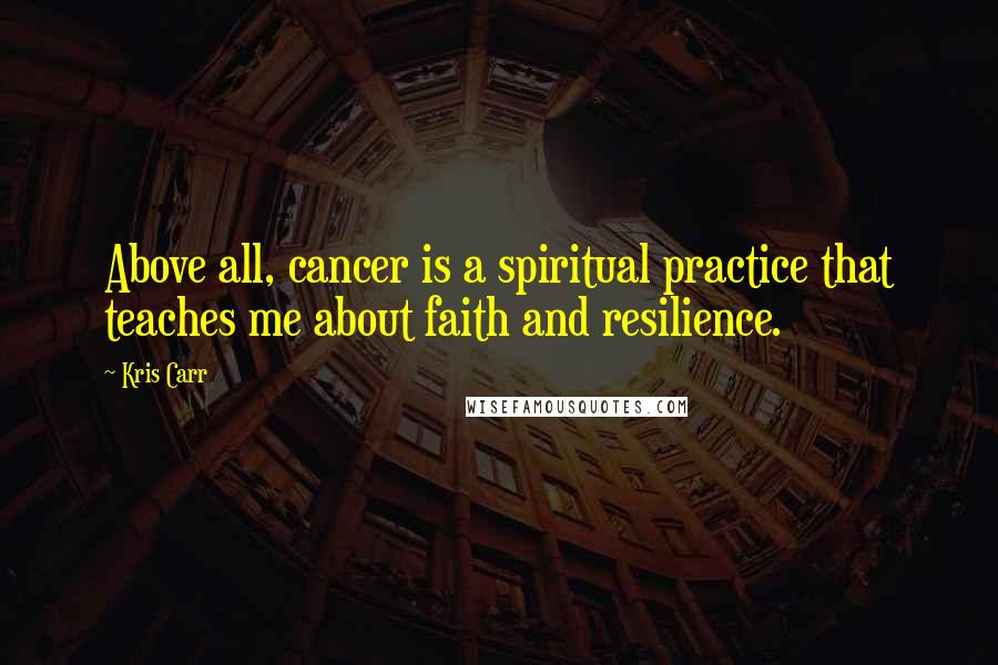 Kris Carr Quotes: Above all, cancer is a spiritual practice that teaches me about faith and resilience.