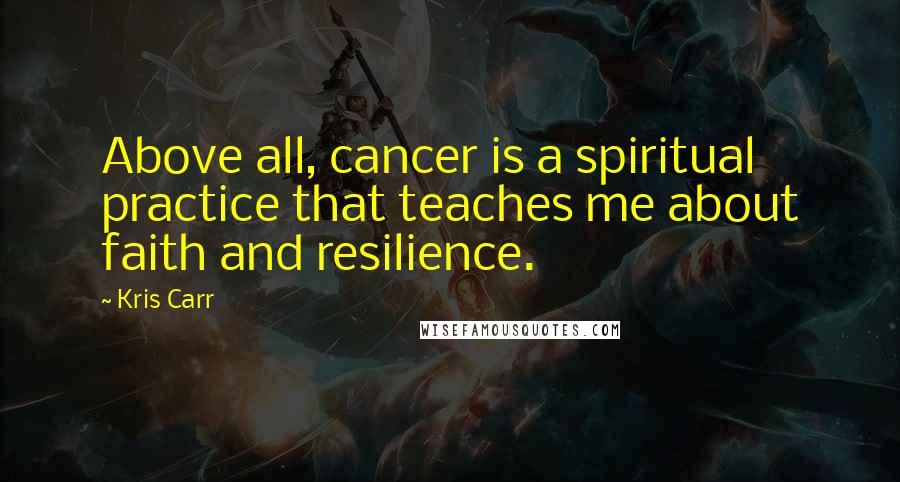 Kris Carr Quotes: Above all, cancer is a spiritual practice that teaches me about faith and resilience.