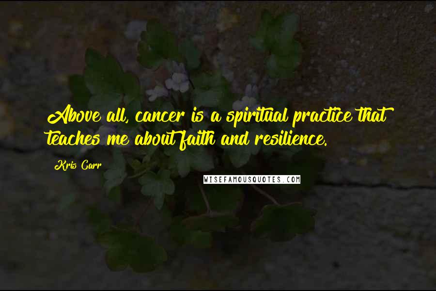 Kris Carr Quotes: Above all, cancer is a spiritual practice that teaches me about faith and resilience.