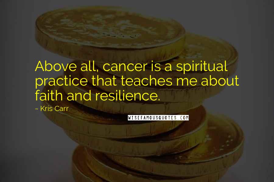 Kris Carr Quotes: Above all, cancer is a spiritual practice that teaches me about faith and resilience.