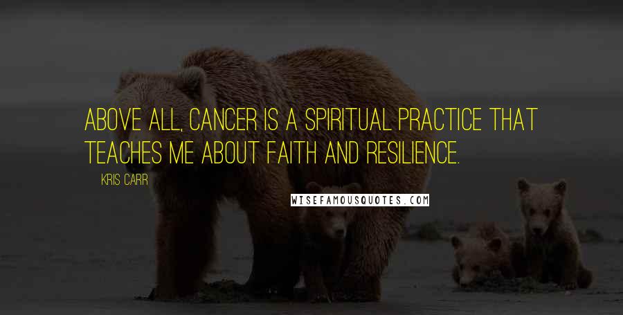 Kris Carr Quotes: Above all, cancer is a spiritual practice that teaches me about faith and resilience.