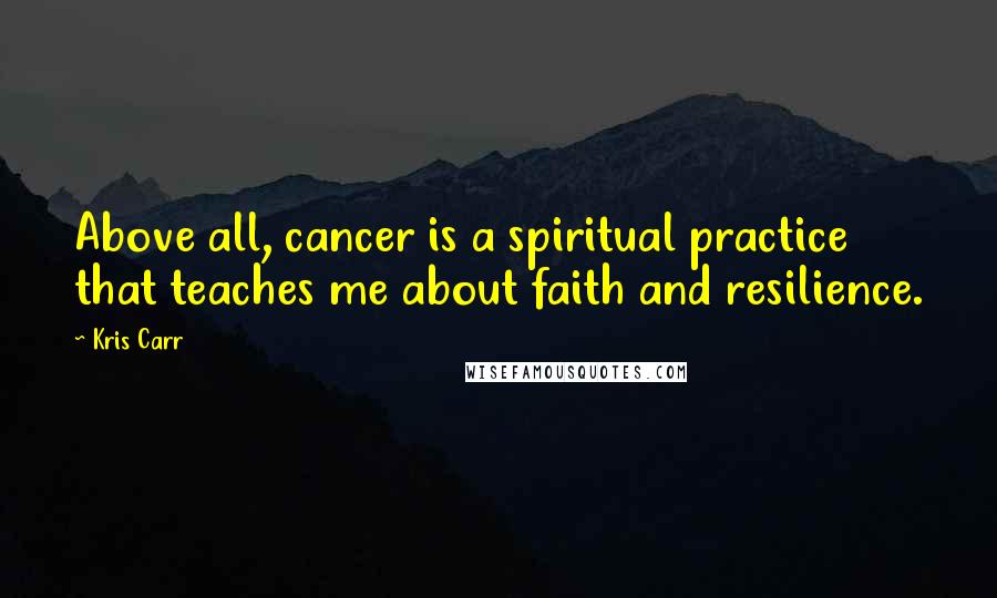 Kris Carr Quotes: Above all, cancer is a spiritual practice that teaches me about faith and resilience.