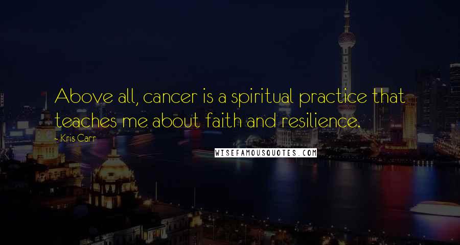 Kris Carr Quotes: Above all, cancer is a spiritual practice that teaches me about faith and resilience.