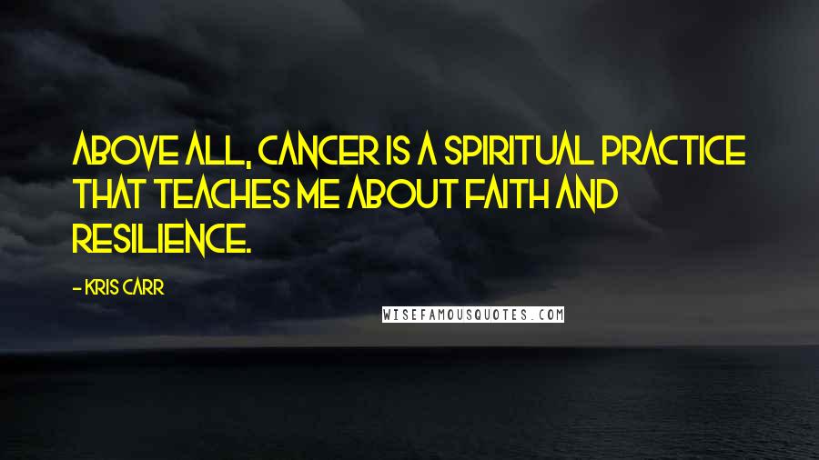 Kris Carr Quotes: Above all, cancer is a spiritual practice that teaches me about faith and resilience.