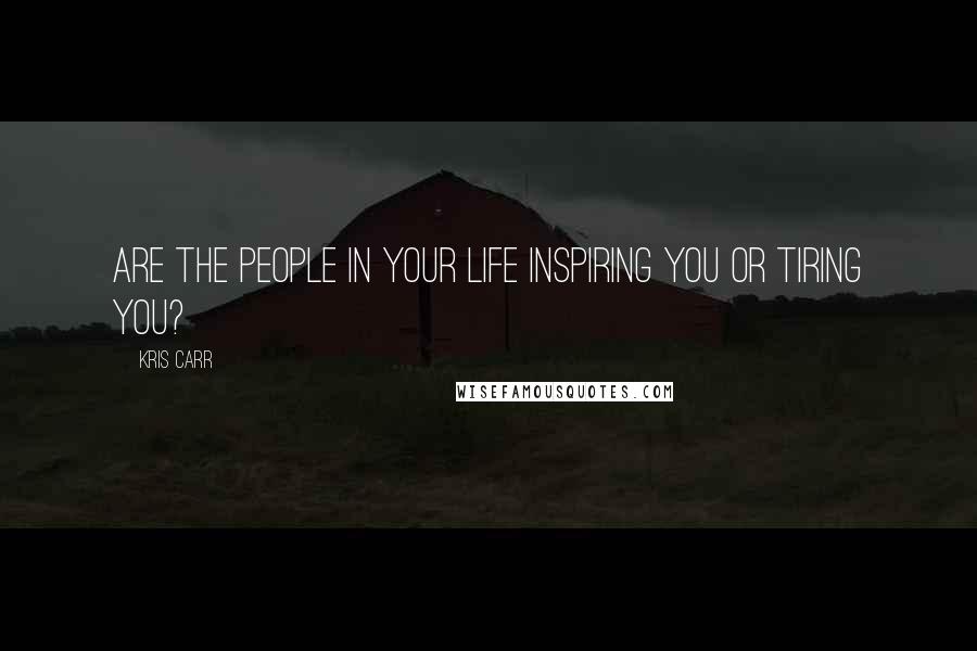 Kris Carr Quotes: Are the people in your life inspiring you or tiring you?