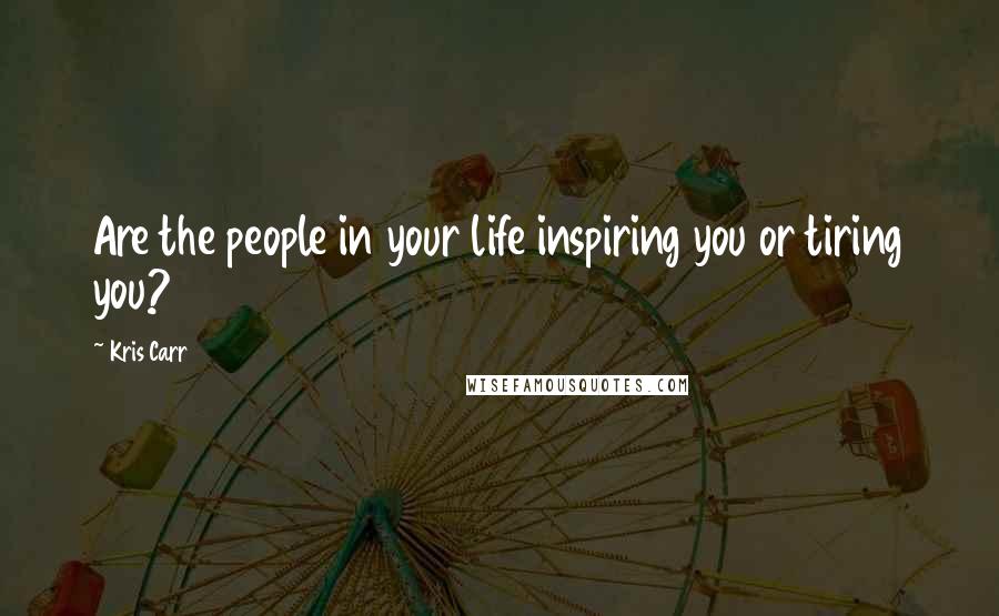 Kris Carr Quotes: Are the people in your life inspiring you or tiring you?