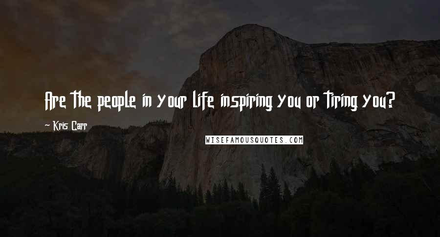 Kris Carr Quotes: Are the people in your life inspiring you or tiring you?