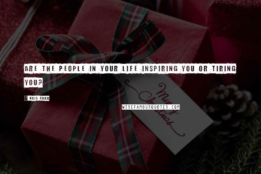 Kris Carr Quotes: Are the people in your life inspiring you or tiring you?