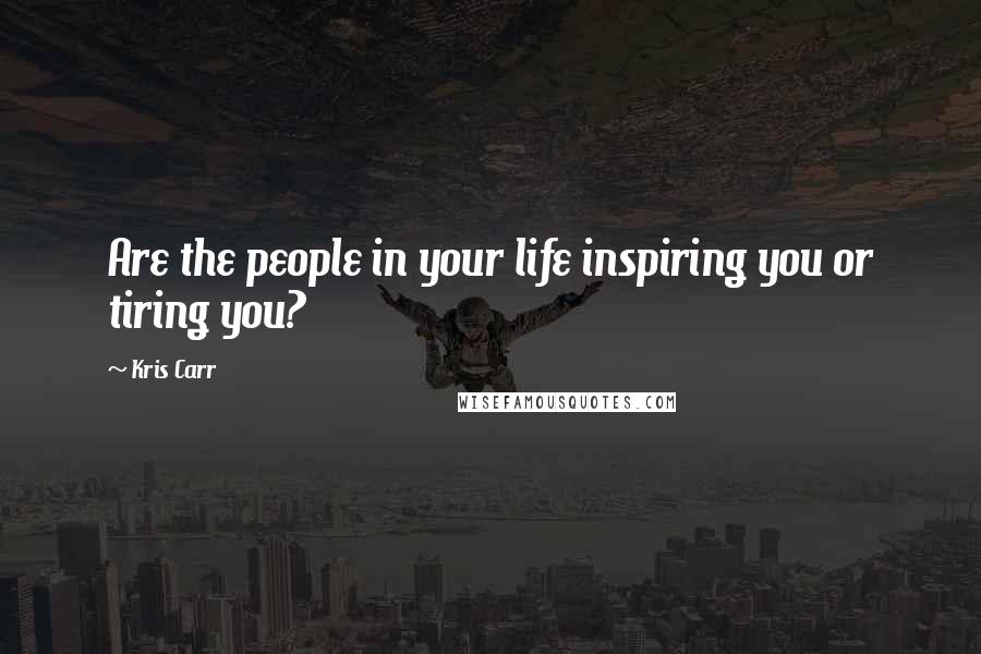 Kris Carr Quotes: Are the people in your life inspiring you or tiring you?