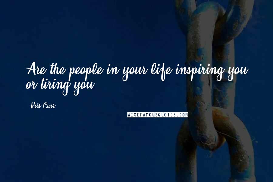 Kris Carr Quotes: Are the people in your life inspiring you or tiring you?