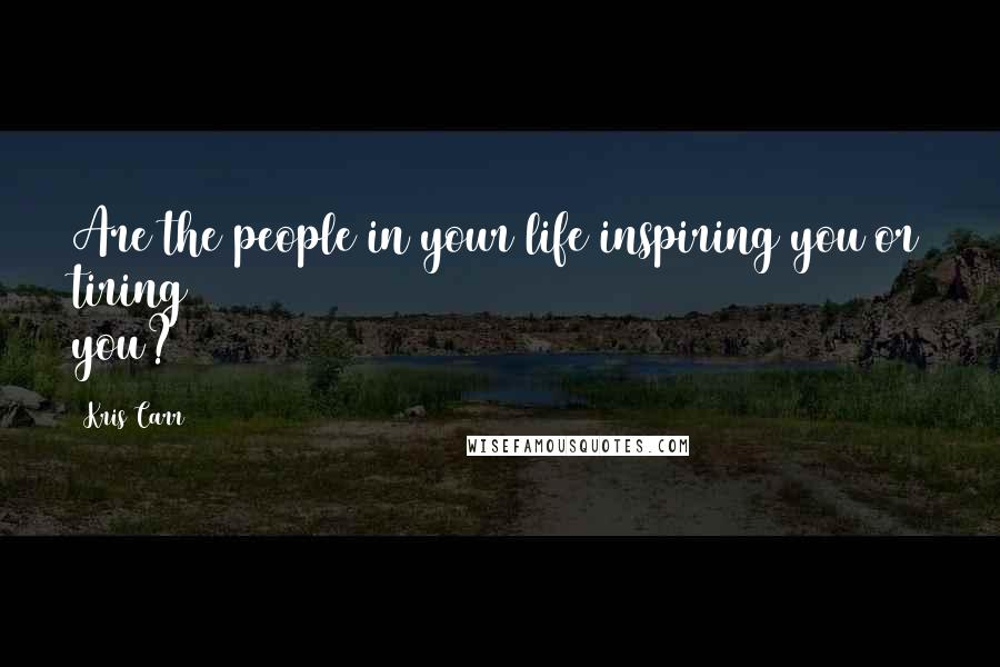 Kris Carr Quotes: Are the people in your life inspiring you or tiring you?