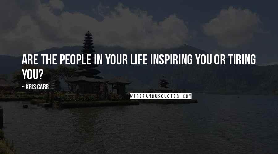 Kris Carr Quotes: Are the people in your life inspiring you or tiring you?