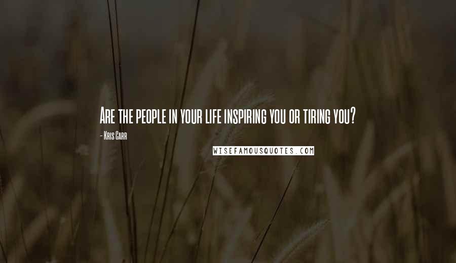 Kris Carr Quotes: Are the people in your life inspiring you or tiring you?