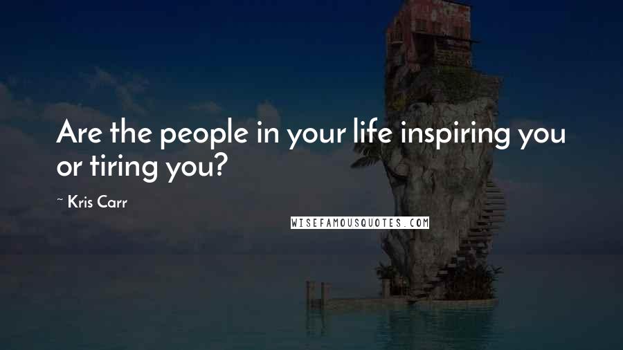 Kris Carr Quotes: Are the people in your life inspiring you or tiring you?