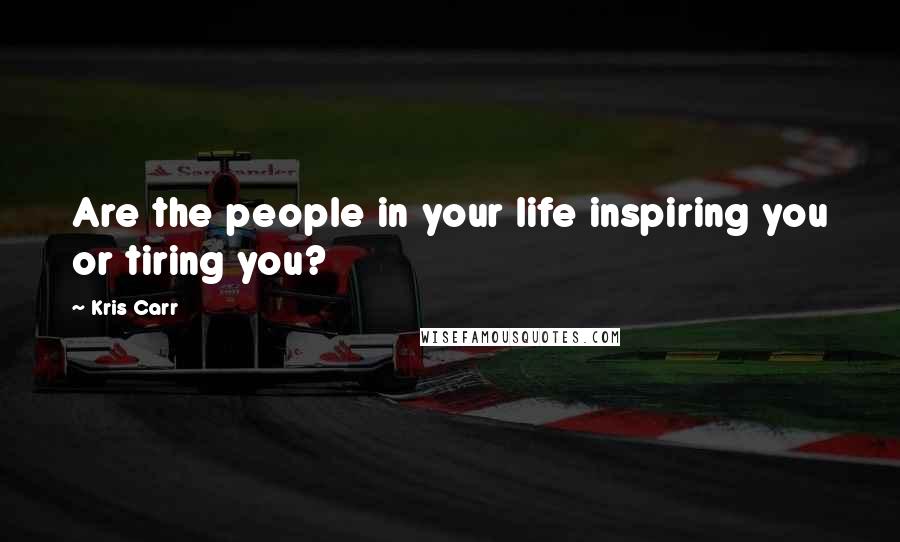 Kris Carr Quotes: Are the people in your life inspiring you or tiring you?