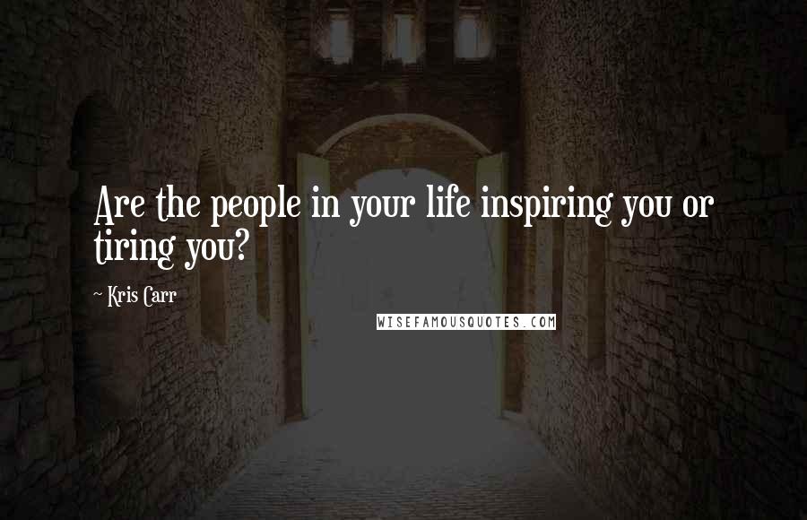 Kris Carr Quotes: Are the people in your life inspiring you or tiring you?