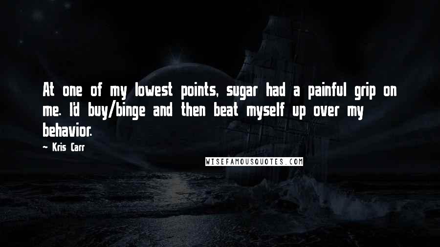 Kris Carr Quotes: At one of my lowest points, sugar had a painful grip on me. I'd buy/binge and then beat myself up over my behavior.