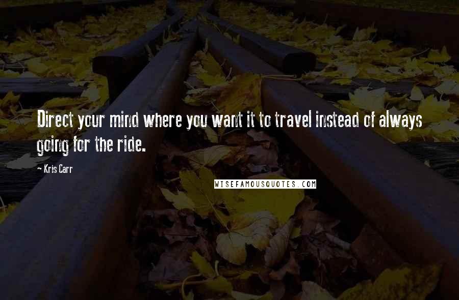 Kris Carr Quotes: Direct your mind where you want it to travel instead of always going for the ride.