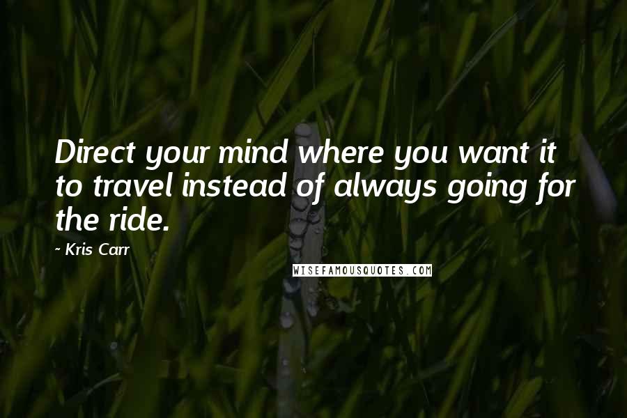 Kris Carr Quotes: Direct your mind where you want it to travel instead of always going for the ride.