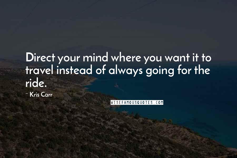 Kris Carr Quotes: Direct your mind where you want it to travel instead of always going for the ride.