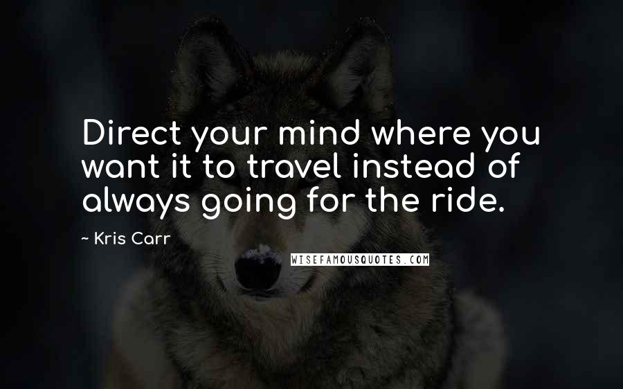 Kris Carr Quotes: Direct your mind where you want it to travel instead of always going for the ride.