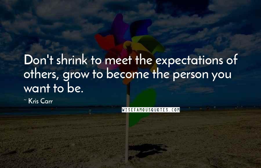 Kris Carr Quotes: Don't shrink to meet the expectations of others, grow to become the person you want to be.