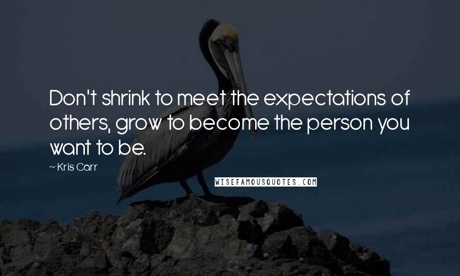 Kris Carr Quotes: Don't shrink to meet the expectations of others, grow to become the person you want to be.