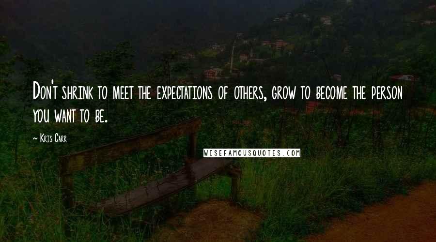 Kris Carr Quotes: Don't shrink to meet the expectations of others, grow to become the person you want to be.