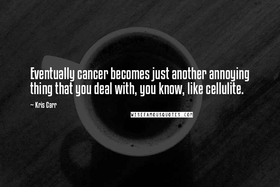 Kris Carr Quotes: Eventually cancer becomes just another annoying thing that you deal with, you know, like cellulite.