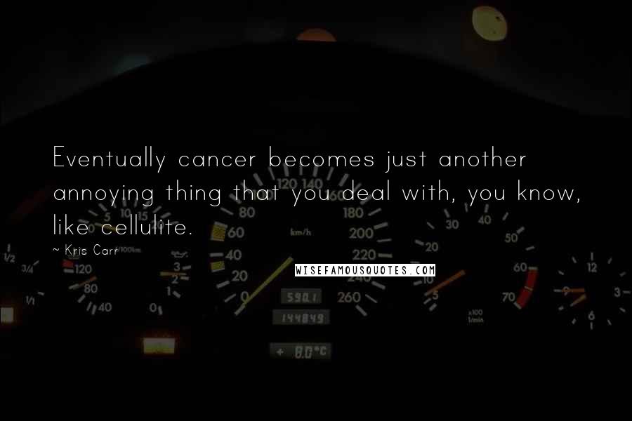 Kris Carr Quotes: Eventually cancer becomes just another annoying thing that you deal with, you know, like cellulite.