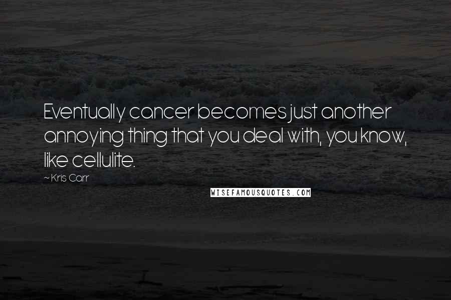 Kris Carr Quotes: Eventually cancer becomes just another annoying thing that you deal with, you know, like cellulite.