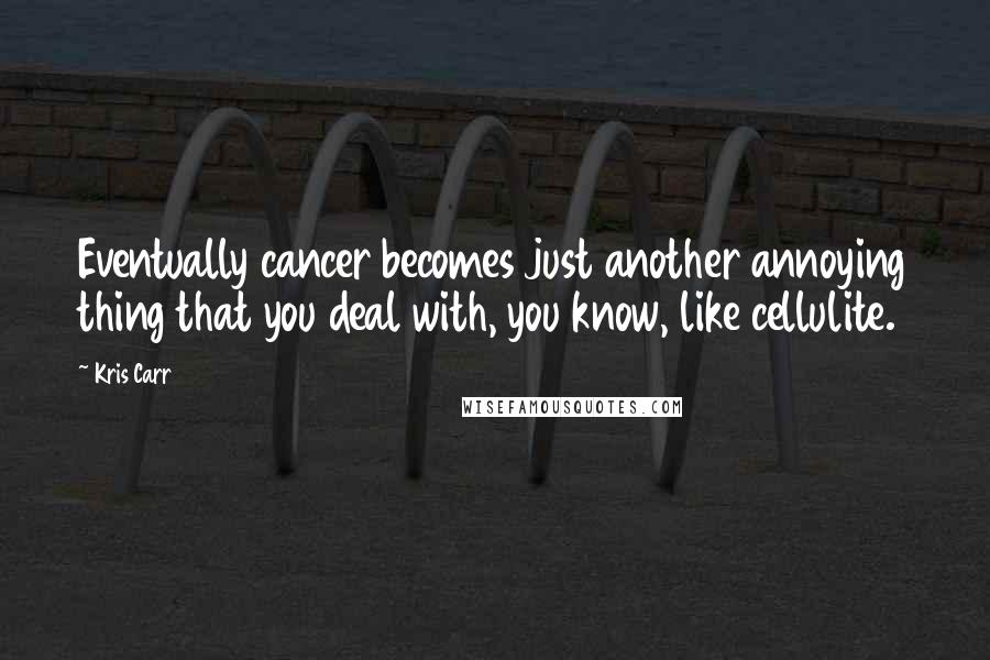 Kris Carr Quotes: Eventually cancer becomes just another annoying thing that you deal with, you know, like cellulite.