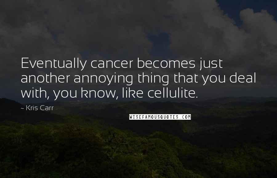 Kris Carr Quotes: Eventually cancer becomes just another annoying thing that you deal with, you know, like cellulite.