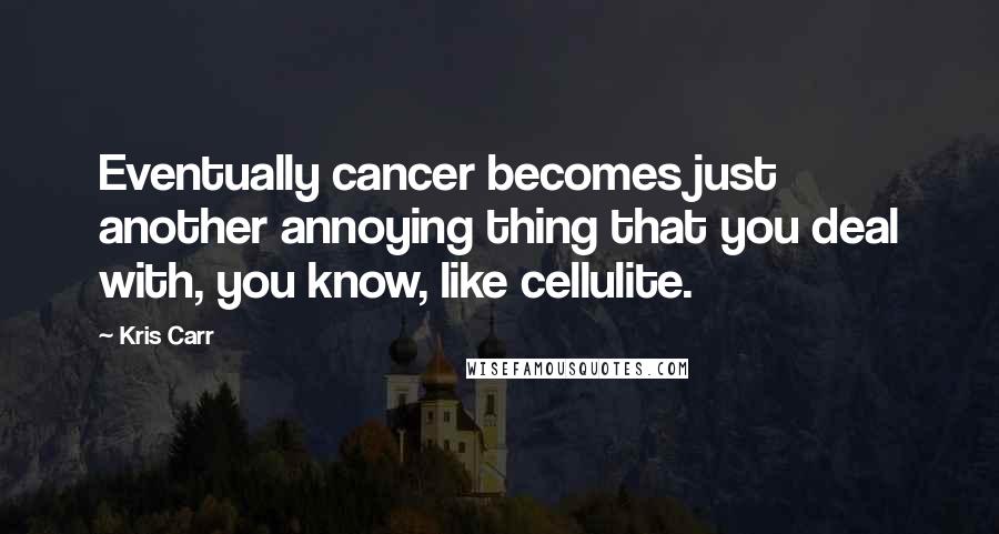 Kris Carr Quotes: Eventually cancer becomes just another annoying thing that you deal with, you know, like cellulite.