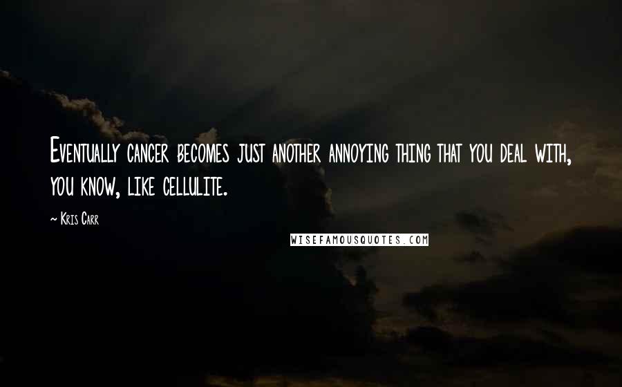 Kris Carr Quotes: Eventually cancer becomes just another annoying thing that you deal with, you know, like cellulite.