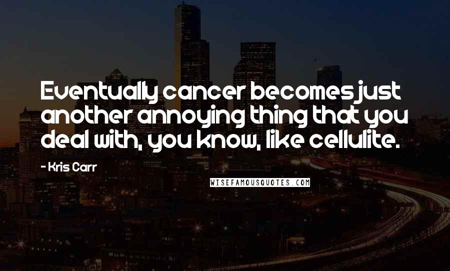 Kris Carr Quotes: Eventually cancer becomes just another annoying thing that you deal with, you know, like cellulite.