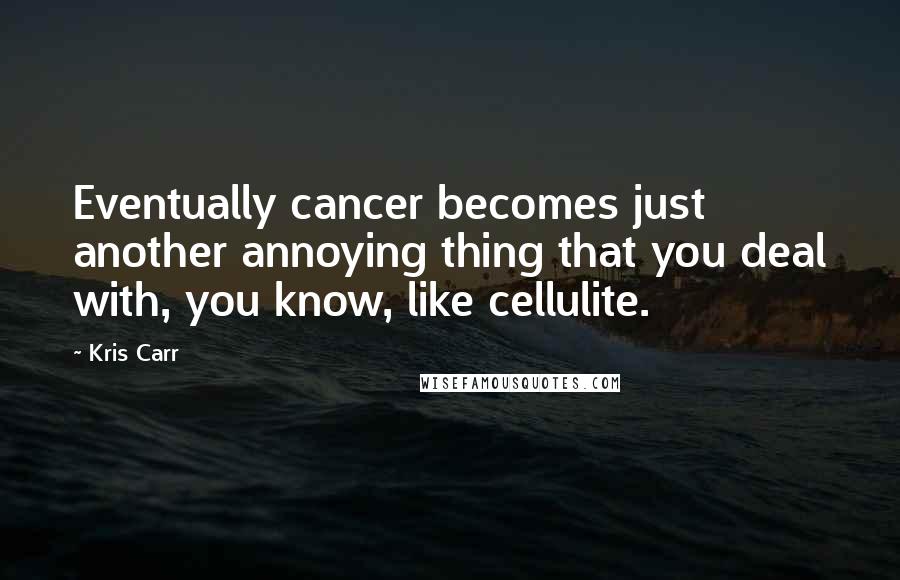 Kris Carr Quotes: Eventually cancer becomes just another annoying thing that you deal with, you know, like cellulite.