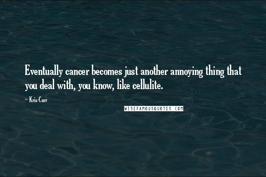 Kris Carr Quotes: Eventually cancer becomes just another annoying thing that you deal with, you know, like cellulite.