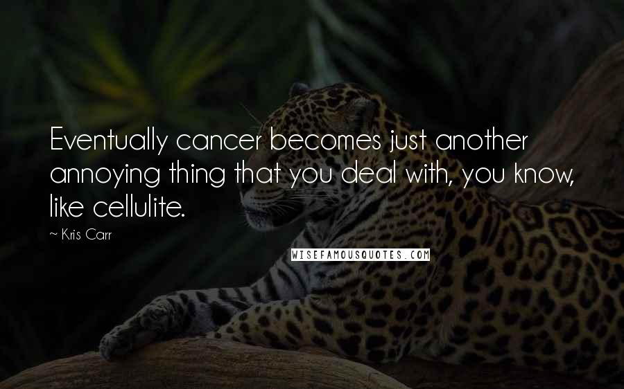 Kris Carr Quotes: Eventually cancer becomes just another annoying thing that you deal with, you know, like cellulite.