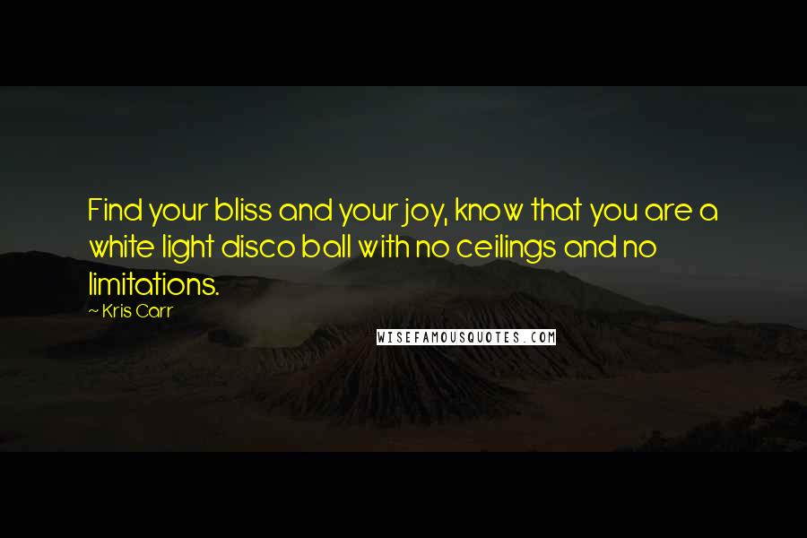 Kris Carr Quotes: Find your bliss and your joy, know that you are a white light disco ball with no ceilings and no limitations.