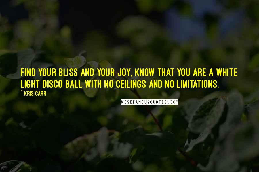 Kris Carr Quotes: Find your bliss and your joy, know that you are a white light disco ball with no ceilings and no limitations.